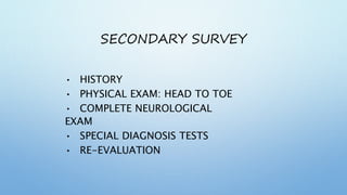 SECONDARY SURVEY
• HISTORY
• PHYSICAL EXAM: HEAD TO TOE
• COMPLETE NEUROLOGICAL
EXAM
• SPECIAL DIAGNOSIS TESTS
• RE-EVALUATION
 
