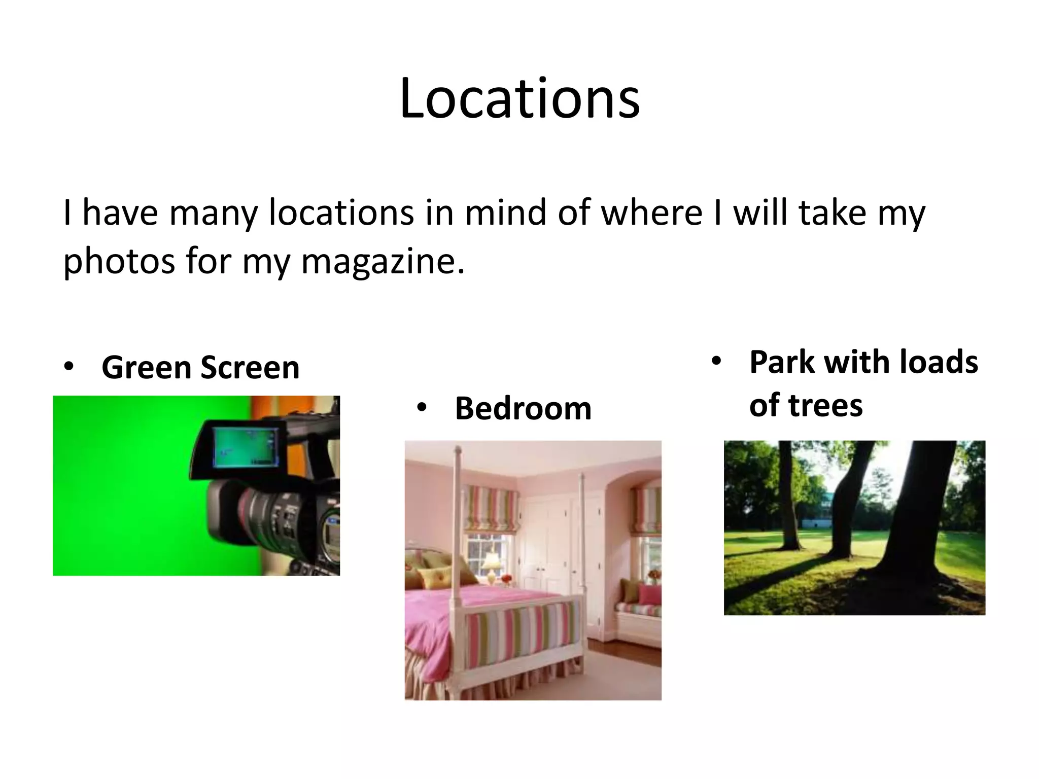 Locations
I have many locations in mind of where I will take my
photos for my magazine.

• Green Screen                         • Park with loads
                     • Bedroom           of trees
 