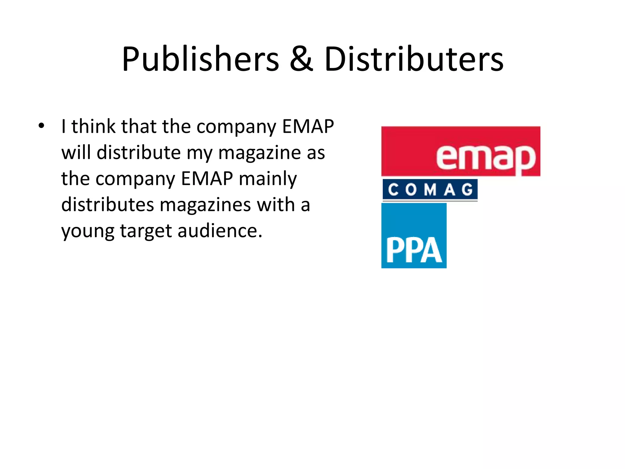 Publishers & Distributers
• I think that the company EMAP
  will distribute my magazine as
  the company EMAP mainly
  distributes magazines with a
  young target audience.
 