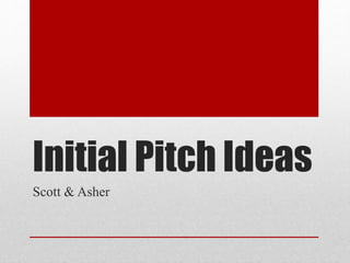 Initial Pitch Ideas
Scott & Asher
 
