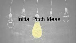 Initial Pitch Ideas
 