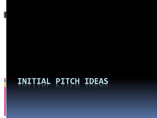 INITIAL PITCH IDEAS
 