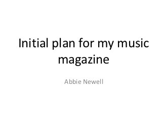 Initial plan for my music
         magazine
        Abbie Newell
 
