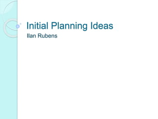 Initial Planning Ideas
Ilan Rubens
 
