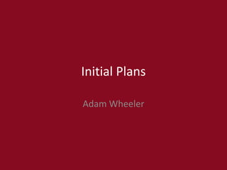 Initial Plans
Adam Wheeler
 