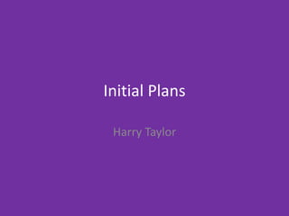 Initial Plans
Harry Taylor
 