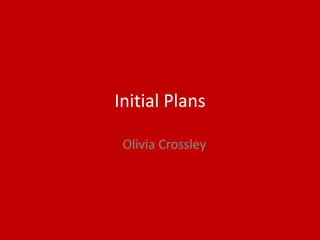 Initial Plans
Olivia Crossley
 