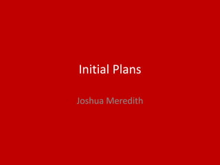 Initial Plans
Joshua Meredith
 