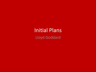 Initial Plans
Lloyd Goddard
 