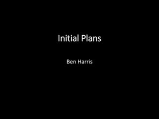 Initial Plans
Ben Harris
 