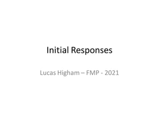Initial Responses
Lucas Higham – FMP - 2021
 