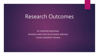 Research Outcomes
BY: RADFORD RAQUEDAN
RESEARCH AND ETHICS IN AP NURSE: MSNV601
TOURO UNIVERSITY NEVADA
 