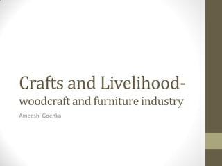 Crafts and Livelihood-
woodcraft and furniture industry
Ameeshi Goenka
 