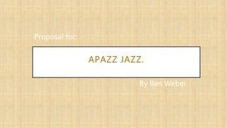 APAZZ JAZZ.
By Ben Weber.
Proposal for:
 