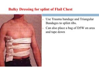 Bulky Dressing for splint of Flail Chest
 Use Trauma bandage and Triangular
Bandages to splint ribs.
 Can also place a bag of D5W on area
and tape down
 