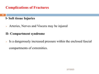 Complications of Fractures
2/7/2023
I- Soft tissue Injuries
 Arteries, Nerves and Viscera may be injured
II- Compartment syndrome
 Is a dangerously increased pressure within the enclosed fascial
compartments of extremities.
49
 