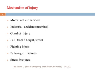 Mechanism of injury
2/7/2023
By. Kidane D ( Bsc in Emergency and Critical Care Nurse )
 Motor vehicle accident
 Industrial accident (machine)
 Gunshot injury
 Fall from a height, trivial
 Fighting injury
 Pathologic fractures
 Stress fractures
9
 