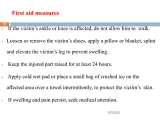 First aid measures
2/7/2023
 If the victim’s ankle or knee is affected, do not allow him to walk.
 Loosen or remove the ...