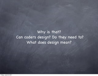 Why is that?
                        Can coders design? Do they need to?
                             What does design mean?




Friday, June 24, 2011
 