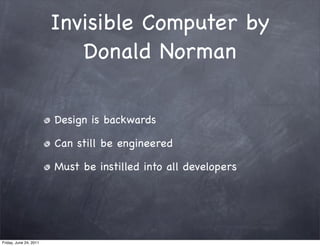 Invisible Computer by
                           Donald Norman

                        Design is backwards

                        Can still be engineered

                        Must be instilled into all developers




Friday, June 24, 2011
 