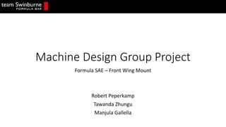 Machine Design Group Project
Formula SAE – Front Wing Mount
Robert Peperkamp
Tawanda Zhungu
Manjula Gallella
 