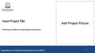 Insert Project Title
FYDP Session 2022-23: Initial Defense Presentation
1
Add Project Picture
Department of Electrical Engineering, B-SEAS
 