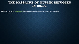 THE MASSACRE OF MUSLIM REFUGEES
IN INDIA.
On the birth of Pakistan, Hindus and Sikhs became more furious.
 