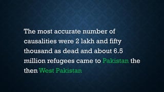The most accurate number of
causalities were 2 lakh and fifty
thousand as dead and about 6.5
million refugees came to Pakistan the
then West Pakistan
 