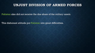 UNJUST DIVISION OF ARMED FORCES
Pakistan also did not receive the due share of the military assets.
This dishonest attitude put Pakistan into great difficulties.
 
