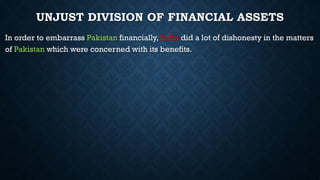 UNJUST DIVISION OF FINANCIAL ASSETS
In order to embarrass Pakistan financially, India did a lot of dishonesty in the matters
of Pakistan which were concerned with its benefits.
 
