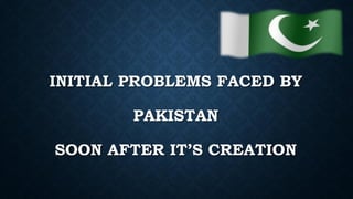 INITIAL PROBLEMS FACED BY
PAKISTAN
SOON AFTER IT’S CREATION
 