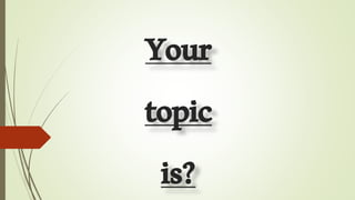 Your
topic
is?
 