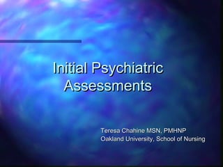 Initial PsychiatricInitial Psychiatric
AssessmentsAssessments
Teresa Chahine MSN, PMHNPTeresa Chahine MSN, PMHNP
Oakland University, School of NursingOakland University, School of Nursing
 