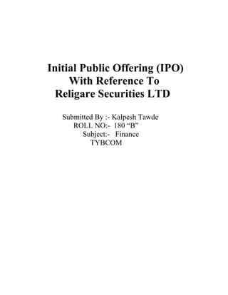 Initial Public Offering (IPO)
     With Reference To
  Religare Securities LTD
   Submitted By :- Kalpesh Tawde
      ROLL NO:- 180 “B”
         Subject:- Finance
           TYBCOM
 