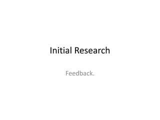 Initial Research

    Feedback.
 