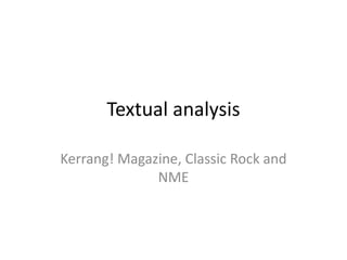Textual analysis
Kerrang! Magazine, Classic Rock and
NME
 