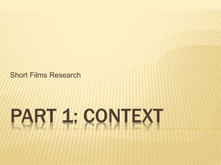 PART 1: CONTEXT
Short Films Research
 