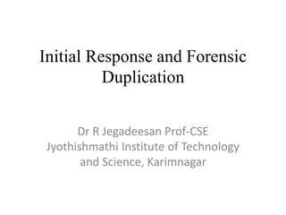 Initial Response and Forensic
Duplication
Dr R Jegadeesan Prof-CSE
Jyothishmathi Institute of Technology
and Science, Karimnagar
 