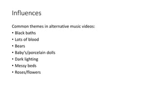 Influences
Common themes in alternative music videos:
• Black baths
• Lots of blood
• Bears
• Baby's/porcelain dolls
• Dark lighting
• Messy beds
• Roses/flowers
 