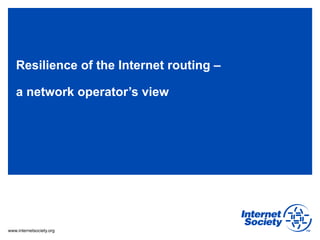 www.internetsociety.org
Resilience of the Internet routing –
a network operator’s view
 