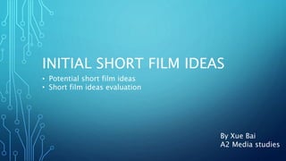 INITIAL SHORT FILM IDEAS
By Xue Bai
A2 Media studies
• Potential short film ideas
• Short film ideas evaluation
 