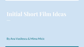 Initial Short Film Ideas
By Ana Vasilescu & Mima Micic
 