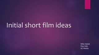 Initial short film ideas
Mila Habek
Dea Helc
A2 Media
 