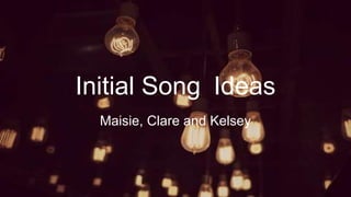 Initial Song Ideas
Maisie, Clare and Kelsey
 