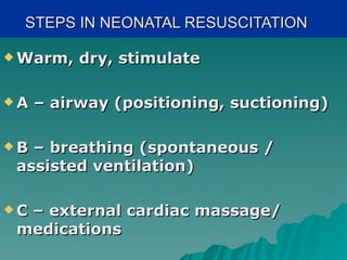 STEPS IN NEONATAL RESUSCITATION

 Warm,   dry, stimulate

A   – airway (positioning, suctioning)

B – breathing (spontaneous /
 assisted ventilation)

C– external cardiac massage/
 medications
 