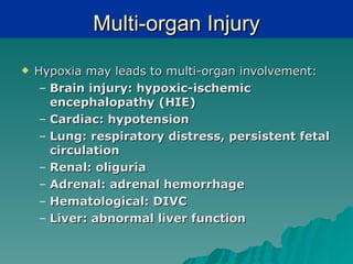 Multi-organ Injury
   Hypoxia may leads to multi-organ involvement:
     – Brain injury: hypoxic-ischemic
       encephalopathy (HIE)
     – Cardiac: hypotension
     – Lung: respiratory distress, persistent fetal
       circulation
     – Renal: oliguria
     – Adrenal: adrenal hemorrhage
     – Hematological: DIVC
     – Liver: abnormal liver function
 