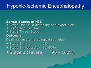 Hypoxic-Ischemic Encephalopathy

Sarnat Stages of HIE
 Stage One: Mild irritability and hyper-alert
 Stage Two: Seizure
 Stage Three: Stupor

Outcome
Death or severe neurological sequelae
 Stage 1 (mild)        0%
 Stage 2 (moderate) 30 -50%

 Stage    3 (severe)         90 - 100%
 
