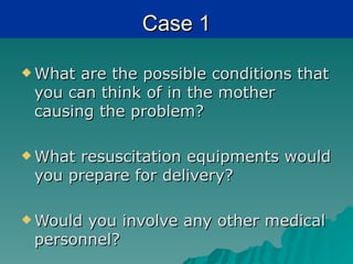 Case 1

 What are the possible conditions that
 you can think of in the mother
 causing the problem?

 Whatresuscitation equipments would
 you prepare for delivery?

 Wouldyou involve any other medical
 personnel?
 