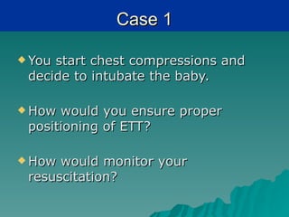 Case 1

 Youstart chest compressions and
 decide to intubate the baby.

 How would you ensure proper
 positioning of ETT?

 How would monitor your
 resuscitation?
 