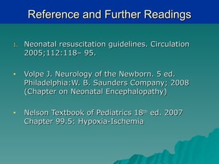 Reference and Further Readings

1.   Neonatal resuscitation guidelines. Circulation
     2005;112:118– 95.

•    Volpe J. Neurology of the Newborn. 5 ed.
     Philadelphia:W. B. Saunders Company; 2008
     (Chapter on Neonatal Encephalopathy)

•    Nelson Textbook of Pediatrics 18th ed. 2007
     Chapter 99.5: Hypoxia-Ischemia
 